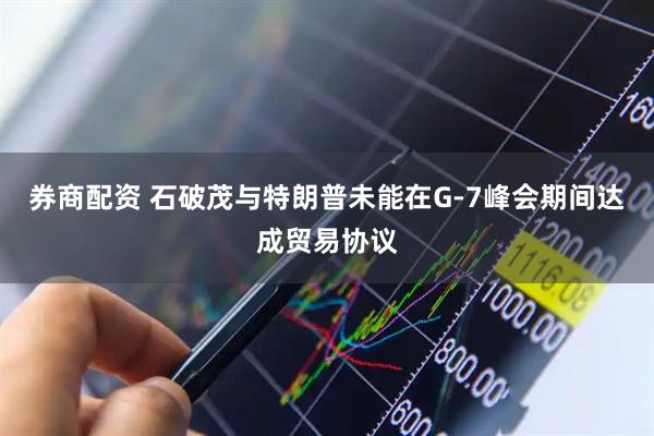 券商配资 石破茂与特朗普未能在G-7峰会期间达成贸易协议