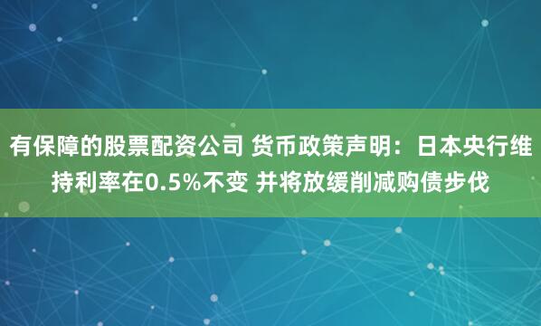 有保障的股票配资公司 货币政策声明:日本央行维持利率在0.5%不变 并将放缓削减购债步伐