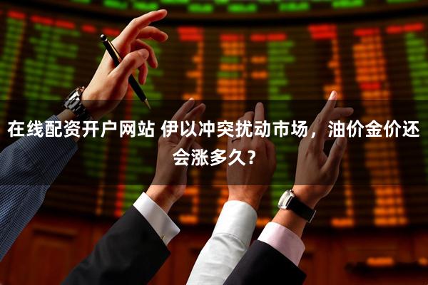 在线配资开户网站 伊以冲突扰动市场，油价金价还会涨多久？