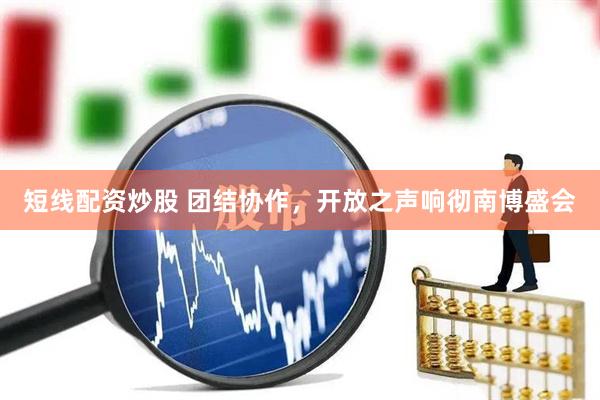 短线配资炒股 团结协作，开放之声响彻南博盛会