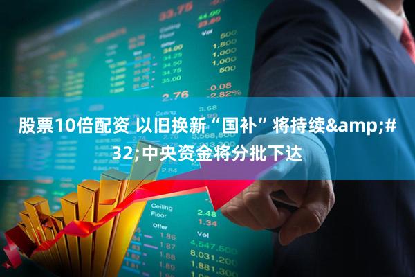 股票10倍配资 以旧换新“国补”将持续 中央资金将分批下达
