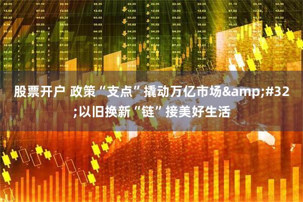 股票开户 政策“支点”撬动万亿市场 以旧换新“链”接美好生活