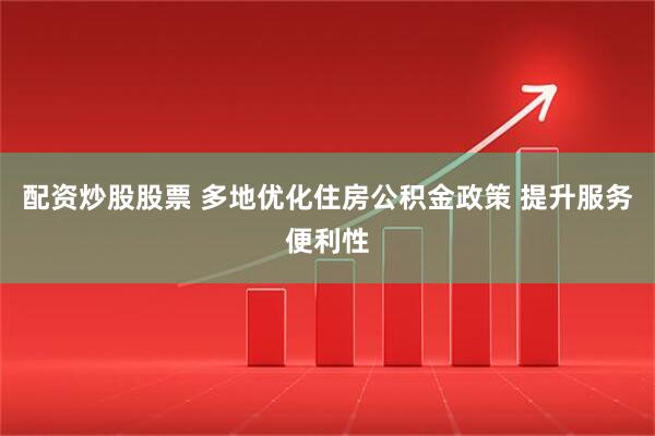 配资炒股股票 多地优化住房公积金政策 提升服务便利性