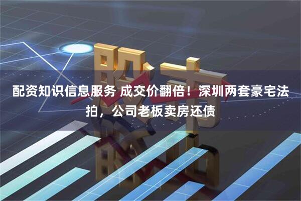配资知识信息服务 成交价翻倍！深圳两套豪宅法拍，公司老板卖房还债