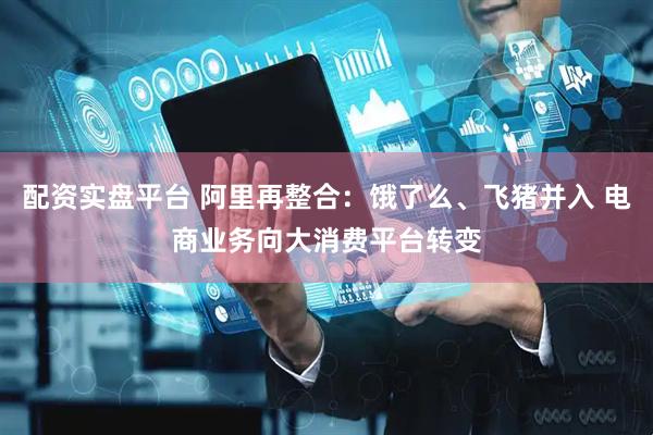 配资实盘平台 阿里再整合：饿了么、飞猪并入 电商业务向大消费平台转变
