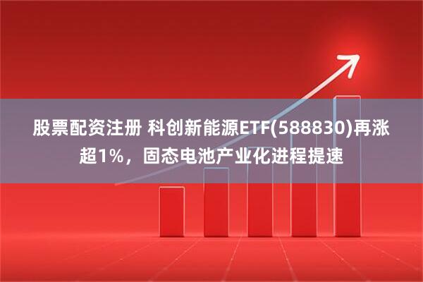 股票配资注册 科创新能源ETF(588830)再涨超1%，固态电池产业化进程提速