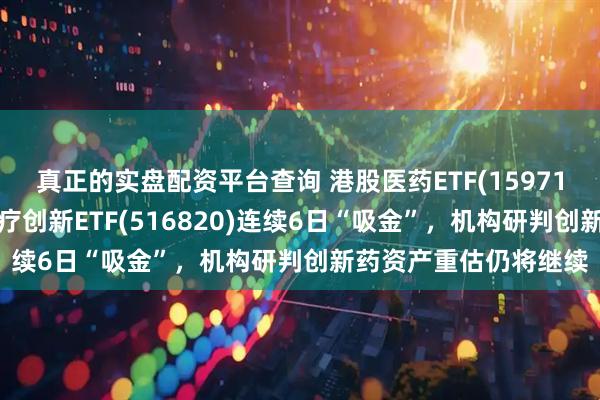 真正的实盘配资平台查询 港股医药ETF(159718)交投高度活跃，医疗创新ETF(516820)连续6日“吸金”，机构研判创新药资产重估仍将继续