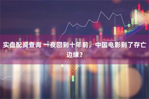 实盘配资查询 一夜回到十年前，中国电影到了存亡边缘？