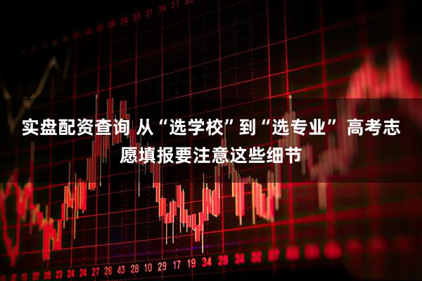 实盘配资查询 从“选学校”到“选专业” 高考志愿填报要注意这些细节