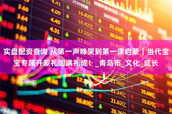实盘配资查询 从第一声啼哭到第一课启蒙｜当代宝宝专属开蒙礼圆满礼成！_青岛市_文化_成长