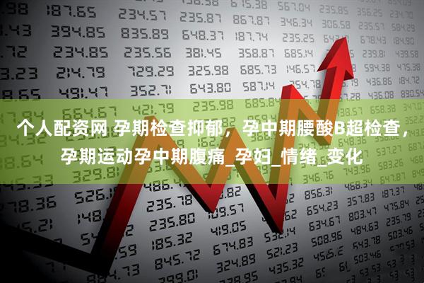 个人配资网 孕期检查抑郁，孕中期腰酸B超检查，孕期运动孕中期腹痛_孕妇_情绪_变化