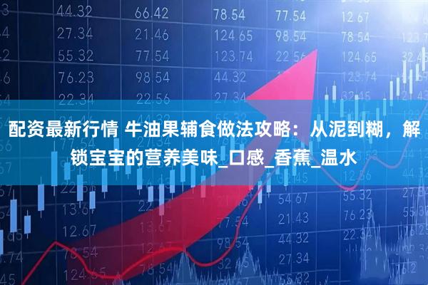 配资最新行情 牛油果辅食做法攻略：从泥到糊，解锁宝宝的营养美味_口感_香蕉_温水