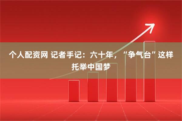 个人配资网 记者手记：六十年，“争气台”这样托举中国梦