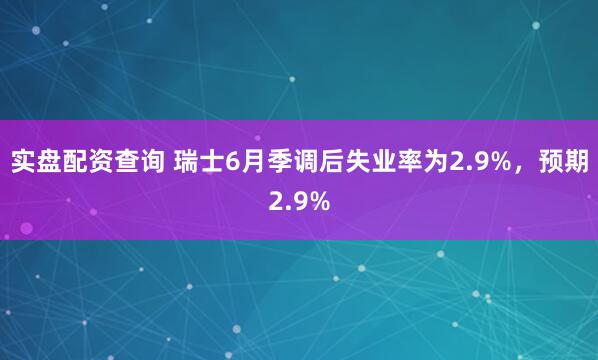实盘配资查询 瑞士6月季调后失业率为2.9%，预期2.9%