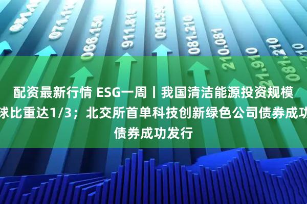 配资最新行情 ESG一周丨我国清洁能源投资规模占全球比重达1/3；北交所首单科技创新绿色公司债券成功发行