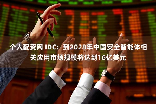 个人配资网 IDC：到2028年中国安全智能体相关应用市场规模将达到16亿美元