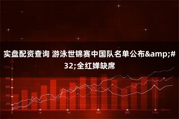 实盘配资查询 游泳世锦赛中国队名单公布 全红婵缺席
