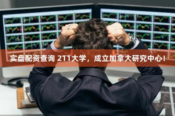 实盘配资查询 211大学，成立加拿大研究中心！