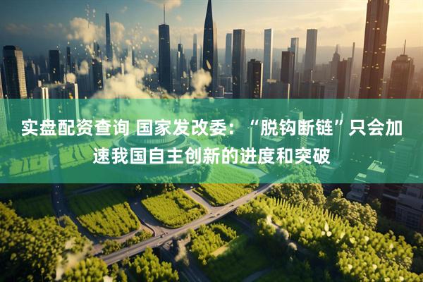 实盘配资查询 国家发改委：“脱钩断链”只会加速我国自主创新的进度和突破