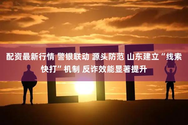 配资最新行情 警银联动 源头防范 山东建立“线索快打”机制 反诈效能显著提升