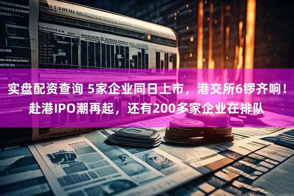 实盘配资查询 5家企业同日上市，港交所6锣齐响！赴港IPO潮再起，还有200多家企业在排队