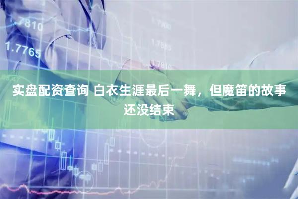 实盘配资查询 白衣生涯最后一舞,但魔笛的故事还没结束