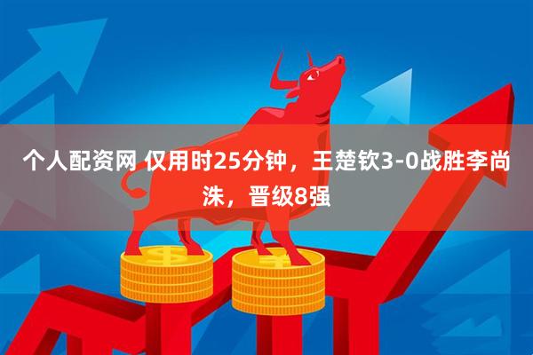 个人配资网 仅用时25分钟，王楚钦3-0战胜李尚洙，晋级8强