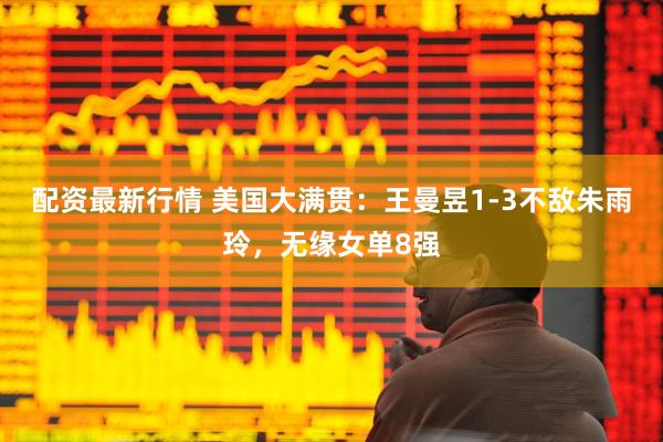 配资最新行情 美国大满贯：王曼昱1-3不敌朱雨玲，无缘女单8强