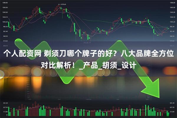 个人配资网 剃须刀哪个牌子的好？八大品牌全方位对比解析！_产品_胡须_设计