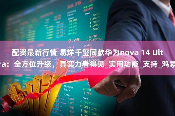 配资最新行情 易烊千玺同款华为nova 14 Ultra：全方位升级，真实力看得见_实用功能_支持_鸿蒙