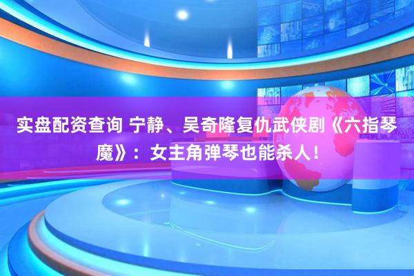 实盘配资查询 宁静、吴奇隆复仇武侠剧《六指琴魔》：女主角弹琴也能杀人！