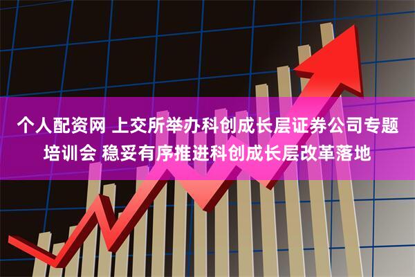个人配资网 上交所举办科创成长层证券公司专题培训会 稳妥有序推进科创成长层改革落地