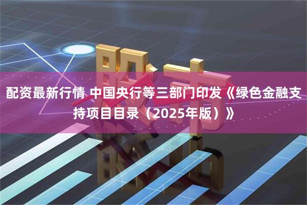 配资最新行情 中国央行等三部门印发《绿色金融支持项目目录（2025年版）》
