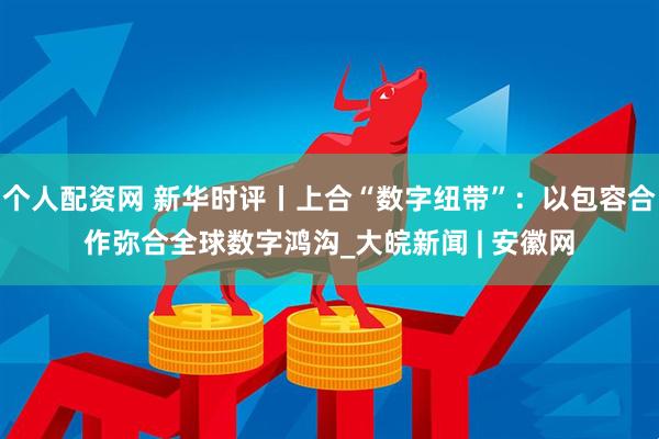个人配资网 新华时评丨上合“数字纽带”:以包容合作弥合全球数字鸿沟_大皖新闻 | 安徽网