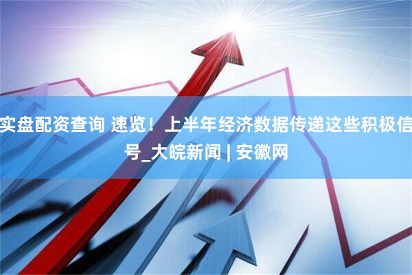实盘配资查询 速览！上半年经济数据传递这些积极信号_大皖新闻 | 安徽网