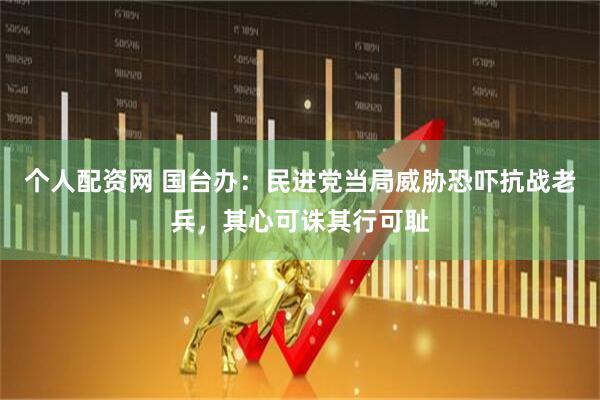 个人配资网 国台办：民进党当局威胁恐吓抗战老兵，其心可诛其行可耻