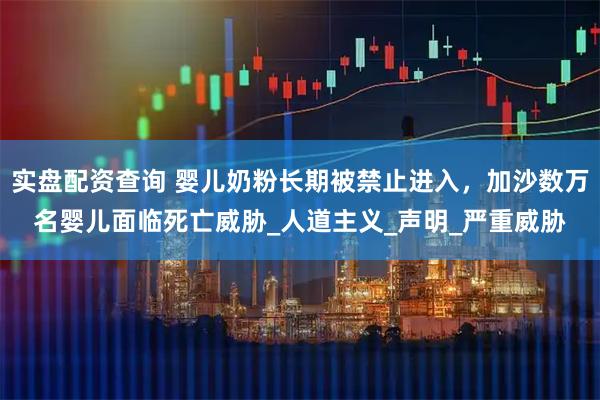 实盘配资查询 婴儿奶粉长期被禁止进入，加沙数万名婴儿面临死亡威胁_人道主义_声明_严重威胁