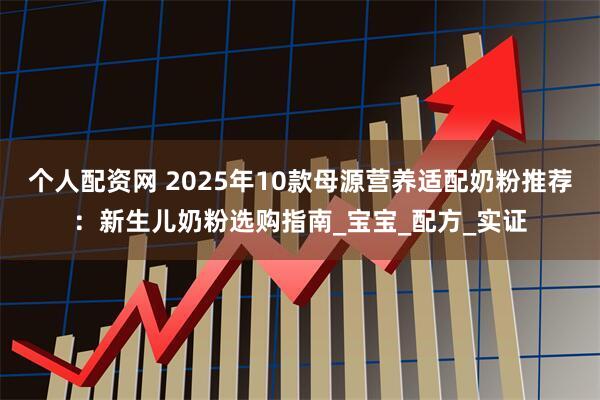 个人配资网 2025年10款母源营养适配奶粉推荐：新生儿奶粉选购指南_宝宝_配方_实证