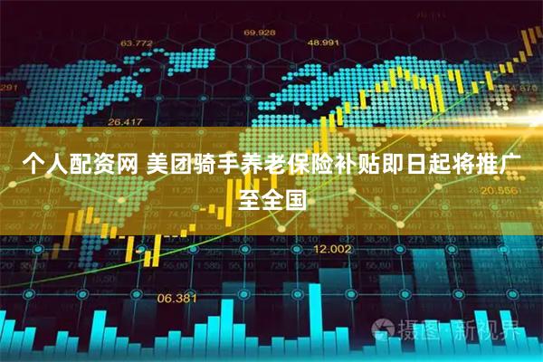个人配资网 美团骑手养老保险补贴即日起将推广至全国