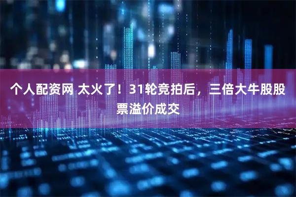 个人配资网 太火了！31轮竞拍后，三倍大牛股股票溢价成交