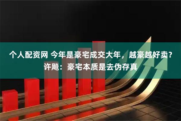 个人配资网 今年是豪宅成交大年，越豪越好卖？许飚：豪宅本质是去伪存真