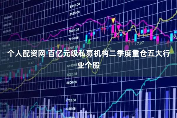 个人配资网 百亿元级私募机构二季度重仓五大行业个股