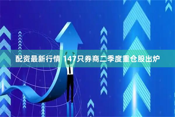 配资最新行情 147只券商二季度重仓股出炉