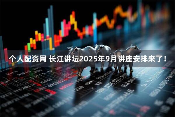 个人配资网 长江讲坛2025年9月讲座安排来了!