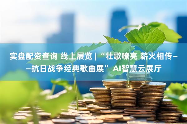 实盘配资查询 线上展览 | “壮歌嘹亮 薪火相传——抗日战争经典歌曲展” AI智慧云展厅