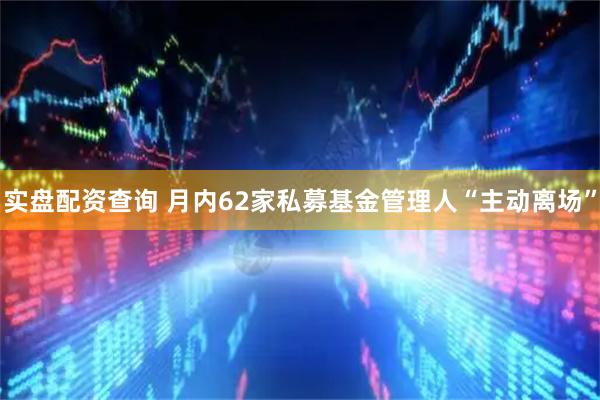 实盘配资查询 月内62家私募基金管理人“主动离场”