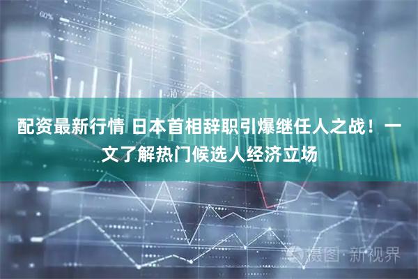 配资最新行情 日本首相辞职引爆继任人之战！一文了解热门候选人经济立场