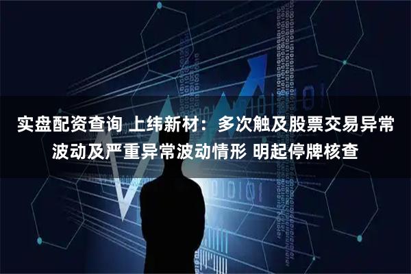 实盘配资查询 上纬新材：多次触及股票交易异常波动及严重异常波动情形 明起停牌核查