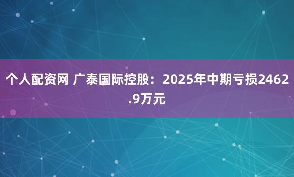 个人配资网 广泰国际控股：2025年中期亏损2462.9万元