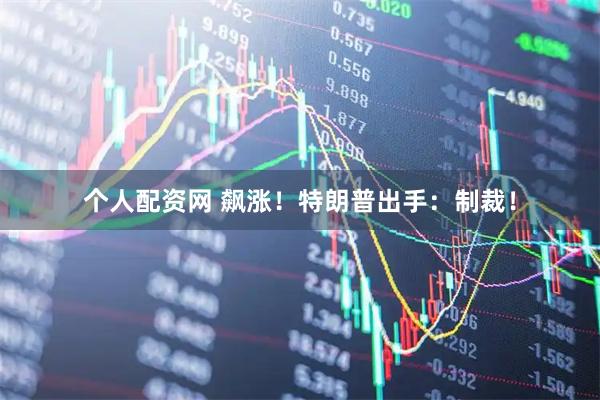 个人配资网 飙涨！特朗普出手：制裁！
